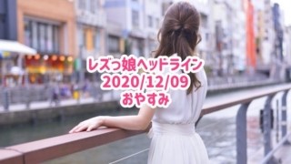 レズっ娘ヘッドライン20201209おやすみ