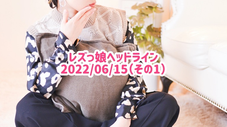 レズっ娘ヘッドライン20220615(その1)