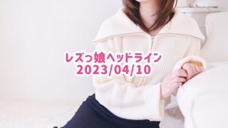 レズっ娘ヘッドライン20230410