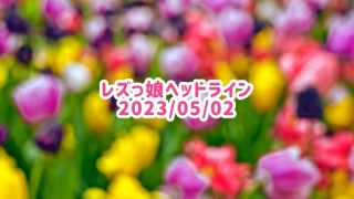 レズっ娘ヘッドライン20230502