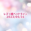 レズっ娘ヘッドライン20230531